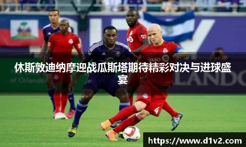 休斯敦迪纳摩迎战瓜斯塔期待精彩对决与进球盛宴