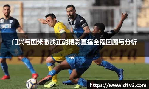 门兴与国米激战正酣精彩直播全程回顾与分析