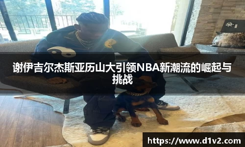 谢伊吉尔杰斯亚历山大引领NBA新潮流的崛起与挑战